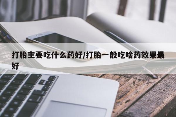 米非米索购买方式打胎主要吃什么药好/打胎一般吃啥药效果最好