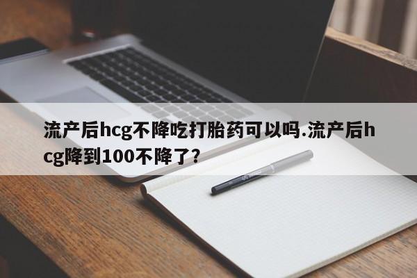 米非米索购买方式流产后hcg不降吃打胎药可以吗.流产后hcg降到100不降了?