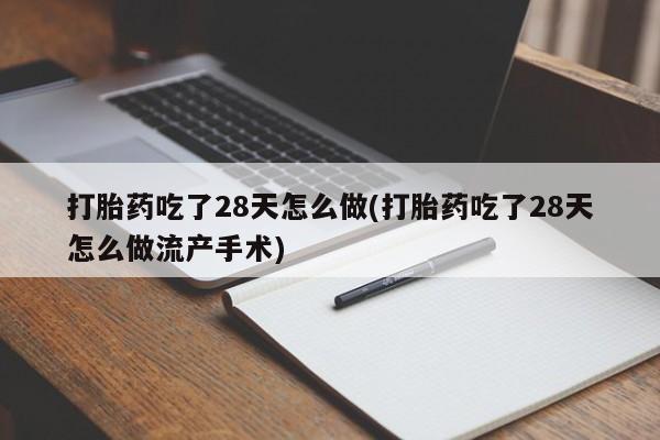 米非米索购买方式打胎药吃了28天怎么做(打胎药吃了28天怎么做流产手术)