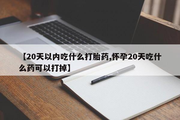 米非米索购买方式【20天以内吃什么打胎药,怀孕20天吃什么药可以打掉】