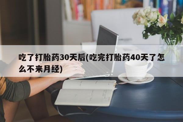 米非米索购买方式吃了打胎药30天后(吃完打胎药40天了怎么不来月经)